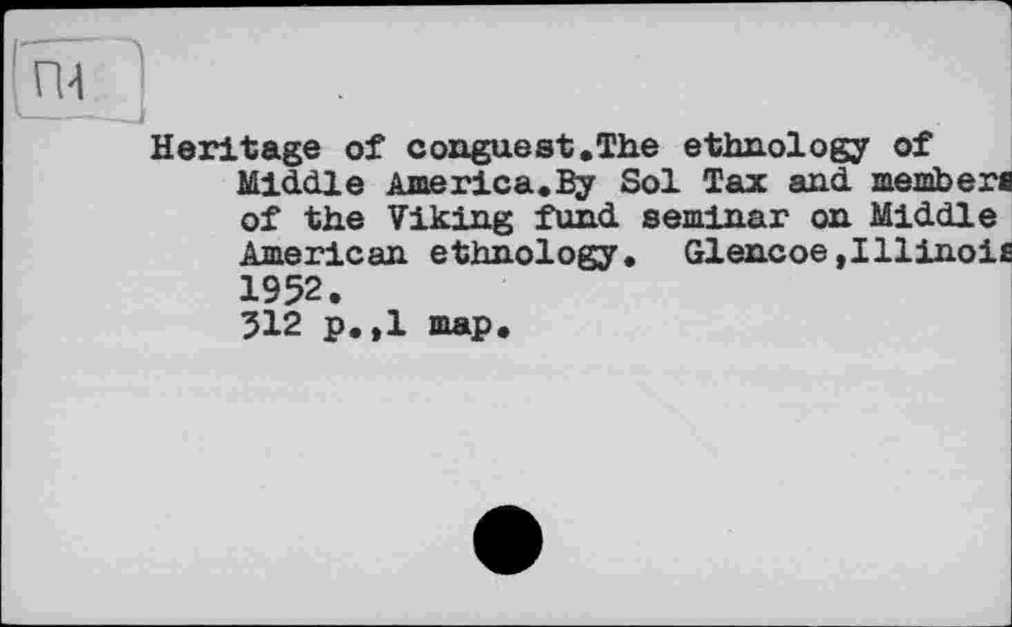 ﻿Heritage of conguest.The ethnology of Middle America.By Sol Tax and member of the Viking fund seminar on Middle American ethnology. Glencoe,Illinoi 1952.
512 p.,1 map.